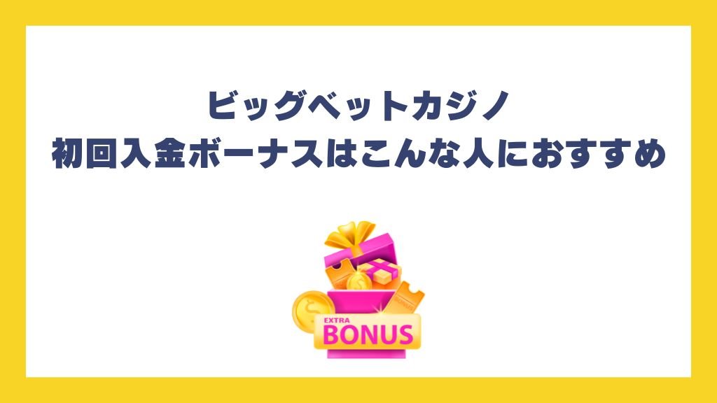 ビッグベットカジノ初回入金ボーナスはこんな人におすすめ