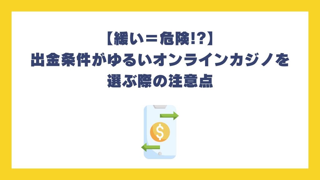 【緩い＝危険!?】出金条件がゆるいオンラインカジノを選ぶ際の注意点