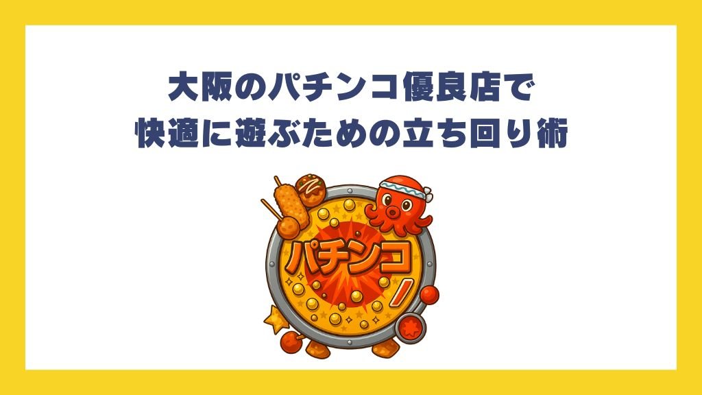 大阪のパチンコ優良店で快適に遊ぶための立ち回り術